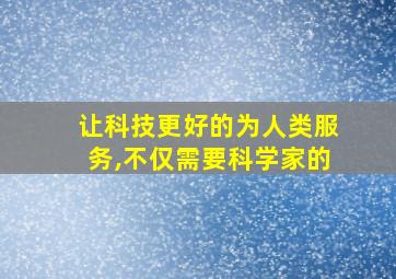 让科技更好的为人类服务,不仅需要科学家的