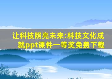 让科技照亮未来:科技文化成就ppt课件一等奖免费下载