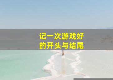 记一次游戏好的开头与结尾