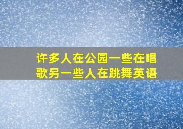 许多人在公园一些在唱歌另一些人在跳舞英语