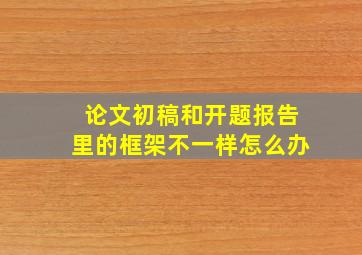 论文初稿和开题报告里的框架不一样怎么办