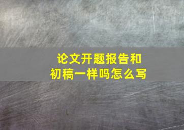 论文开题报告和初稿一样吗怎么写