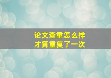 论文查重怎么样才算重复了一次