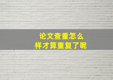 论文查重怎么样才算重复了呢