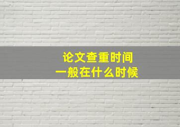 论文查重时间一般在什么时候