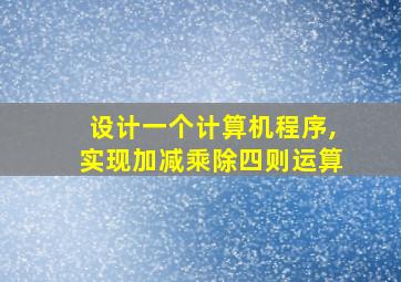 设计一个计算机程序,实现加减乘除四则运算