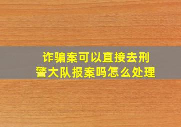 诈骗案可以直接去刑警大队报案吗怎么处理