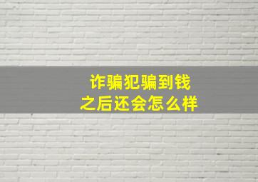 诈骗犯骗到钱之后还会怎么样