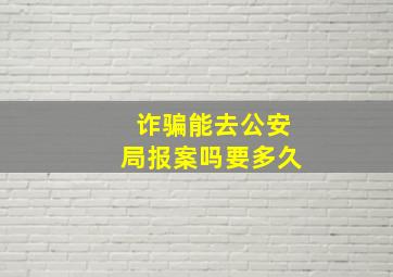 诈骗能去公安局报案吗要多久