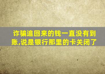 诈骗追回来的钱一直没有到账,说是银行那里的卡关闭了