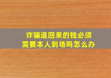 诈骗追回来的钱必须需要本人到场吗怎么办