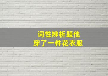 词性辨析题他穿了一件花衣服