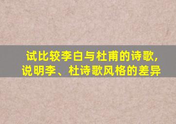 试比较李白与杜甫的诗歌,说明李、杜诗歌风格的差异