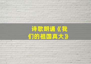 诗歌朗诵《我们的祖国真大》