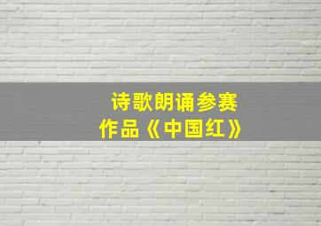 诗歌朗诵参赛作品《中国红》