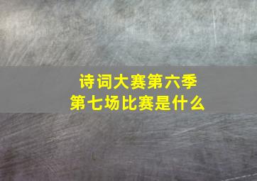 诗词大赛第六季第七场比赛是什么