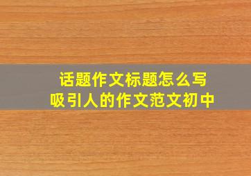 话题作文标题怎么写吸引人的作文范文初中