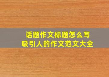 话题作文标题怎么写吸引人的作文范文大全