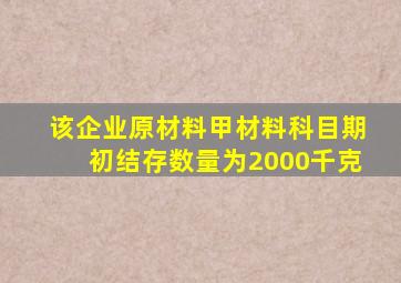 该企业原材料甲材料科目期初结存数量为2000千克