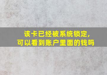 该卡已经被系统锁定,可以看到账户里面的钱吗