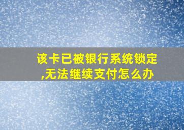 该卡已被银行系统锁定,无法继续支付怎么办