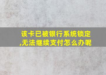 该卡已被银行系统锁定,无法继续支付怎么办呢