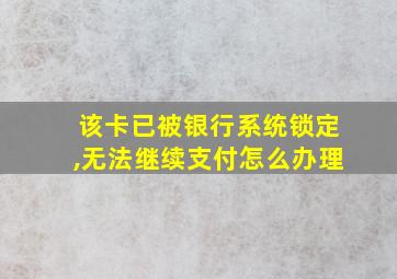 该卡已被银行系统锁定,无法继续支付怎么办理