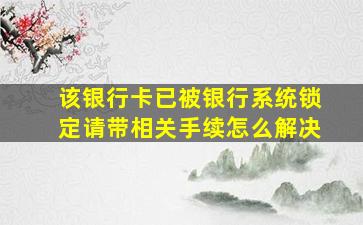 该银行卡已被银行系统锁定请带相关手续怎么解决