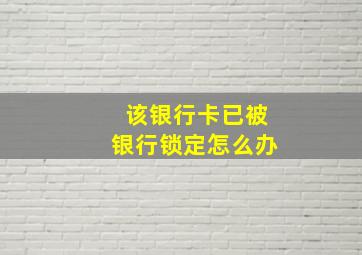 该银行卡已被银行锁定怎么办