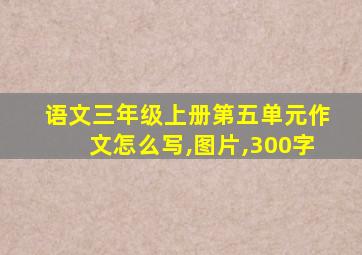 语文三年级上册第五单元作文怎么写,图片,300字