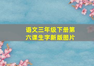 语文三年级下册第六课生字新版图片