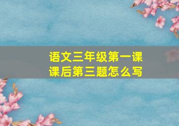 语文三年级第一课课后第三题怎么写