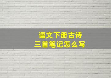 语文下册古诗三首笔记怎么写