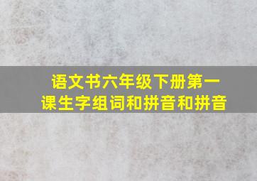 语文书六年级下册第一课生字组词和拼音和拼音