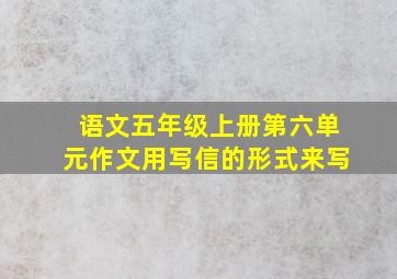 语文五年级上册第六单元作文用写信的形式来写