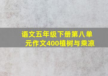 语文五年级下册第八单元作文400植树与乘凉