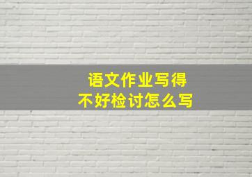 语文作业写得不好检讨怎么写