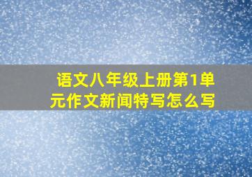 语文八年级上册第1单元作文新闻特写怎么写