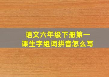 语文六年级下册第一课生字组词拼音怎么写