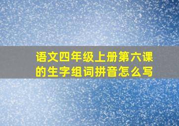 语文四年级上册第六课的生字组词拼音怎么写