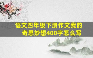 语文四年级下册作文我的奇思妙想400字怎么写