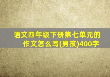 语文四年级下册第七单元的作文怎么写(男孩)400字