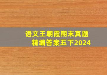 语文王朝霞期末真题精编答案五下2024