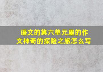 语文的第六单元里的作文神奇的探险之旅怎么写