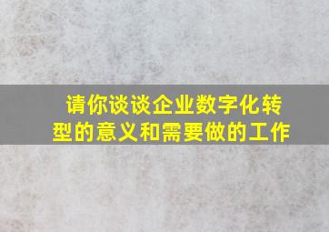 请你谈谈企业数字化转型的意义和需要做的工作