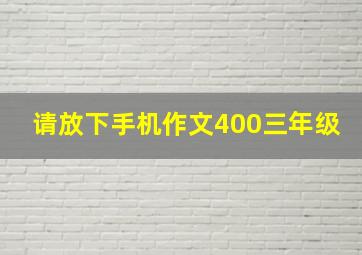 请放下手机作文400三年级