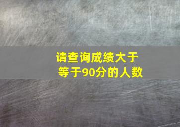 请查询成绩大于等于90分的人数