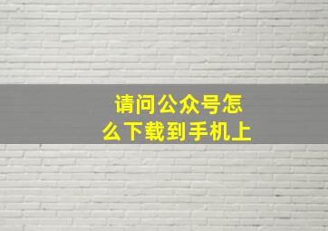 请问公众号怎么下载到手机上