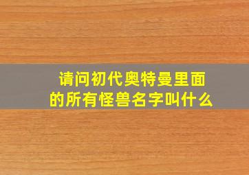 请问初代奥特曼里面的所有怪兽名字叫什么