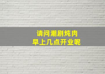 请问潮剧炖肉早上几点开业呢